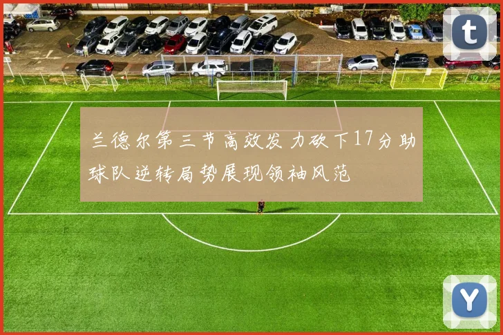 兰德尔第三节高效发力砍下17分助球队逆转局势展现领袖风范