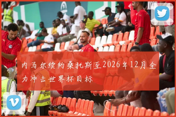 内马尔续约桑托斯至2026年12月全力冲击世界杯目标