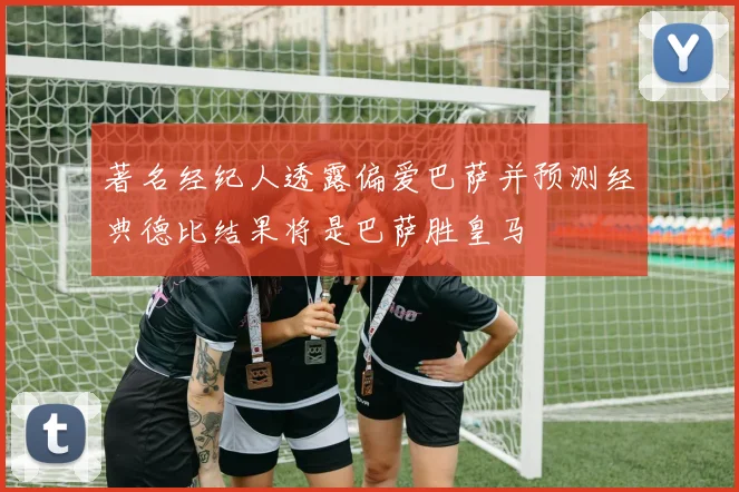 著名经纪人透露偏爱巴萨并预测经典德比结果将是巴萨胜皇马