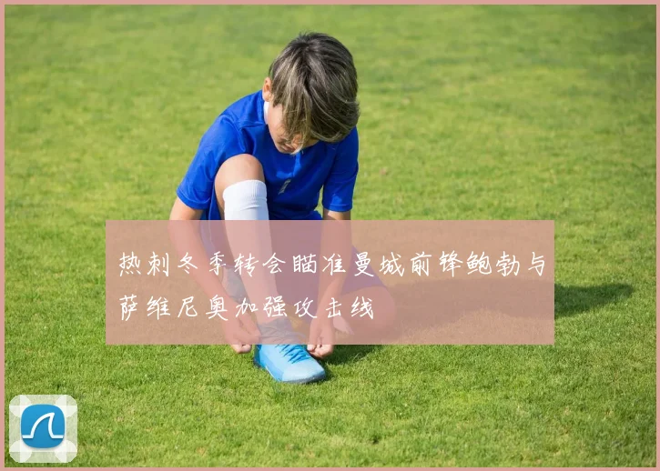热刺冬季转会瞄准曼城前锋鲍勃与萨维尼奥加强攻击线