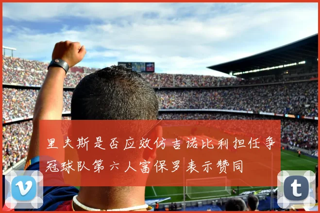 里夫斯是否应效仿吉诺比利担任争冠球队第六人富保罗表示赞同