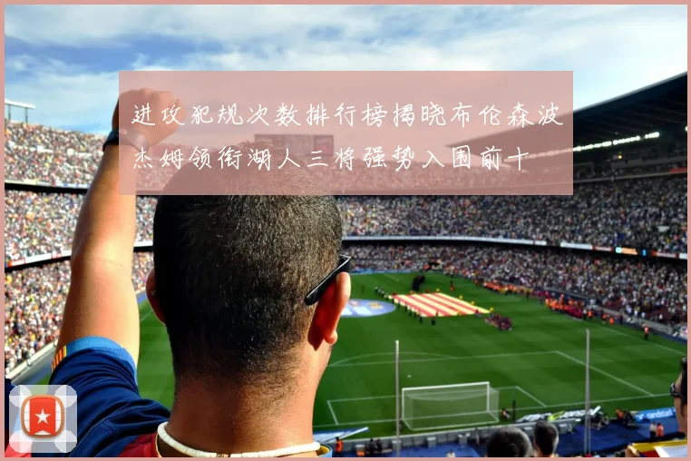 进攻犯规次数排行榜揭晓布伦森波杰姆领衔湖人三将强势入围前十