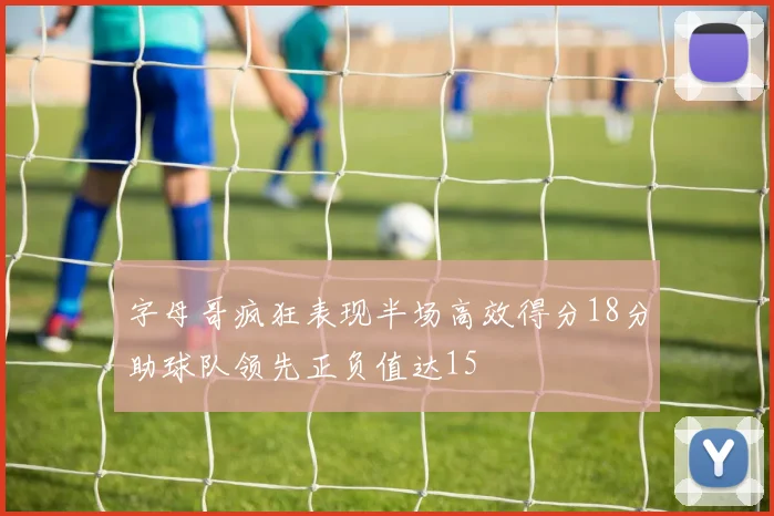 字母哥疯狂表现半场高效得分18分助球队领先正负值达15