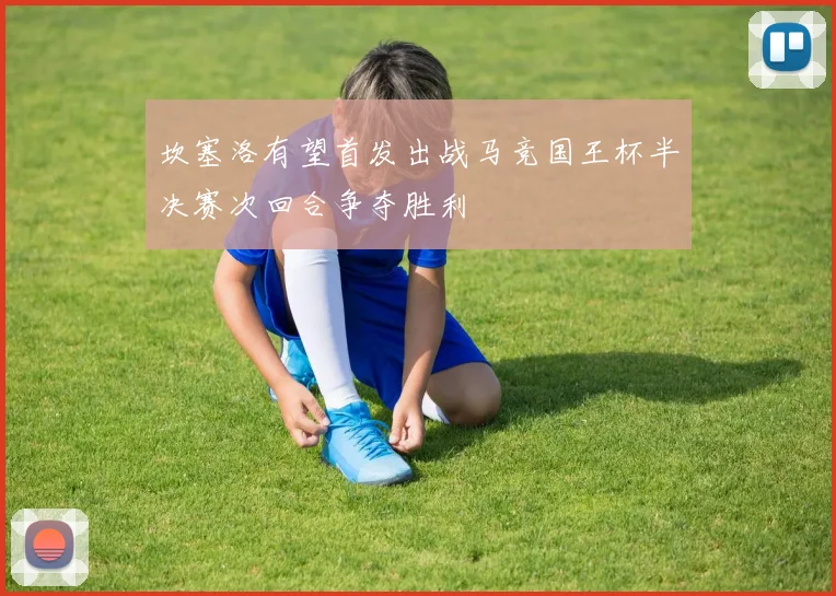 坎塞洛有望首发出战马竞国王杯半决赛次回合争夺胜利